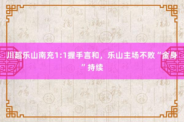 川超乐山南充1:1握手言和，乐山主场不败“金身”持续