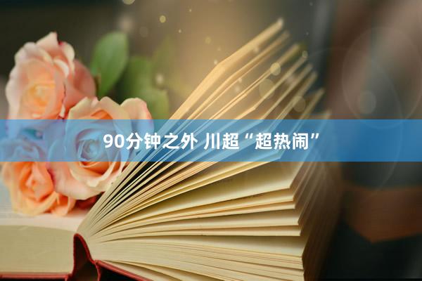 90分钟之外 川超“超热闹”