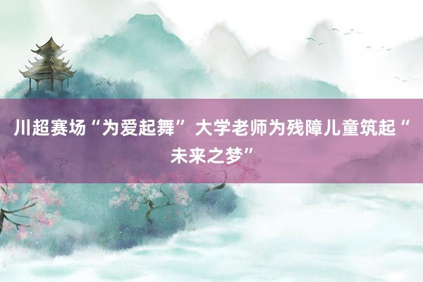 川超赛场“为爱起舞” 大学老师为残障儿童筑起“未来之梦”