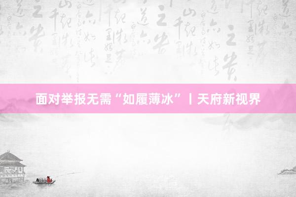 面对举报无需“如履薄冰”丨天府新视界