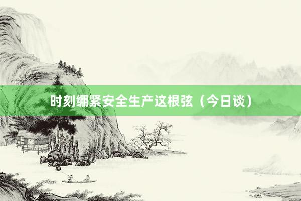 时刻绷紧安全生产这根弦（今日谈）