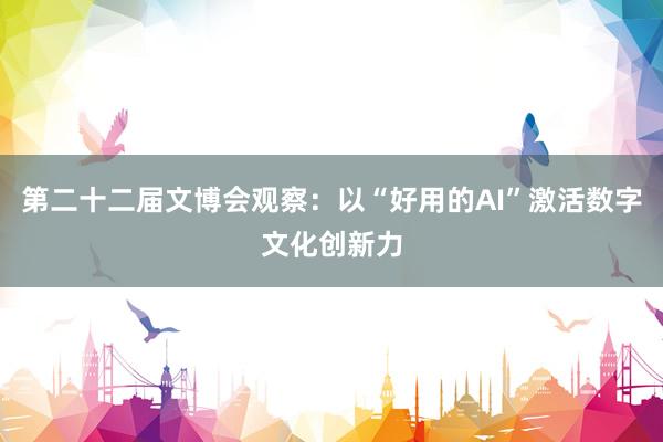 第二十二届文博会观察：以“好用的AI”激活数字文化创新力