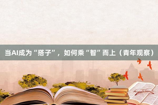 当AI成为“搭子”，如何乘“智”而上（青年观察）