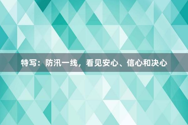 特写：防汛一线，看见安心、信心和决心