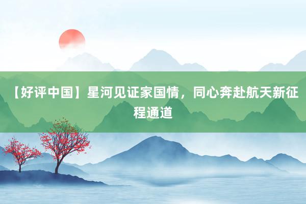 【好评中国】星河见证家国情，同心奔赴航天新征程通道