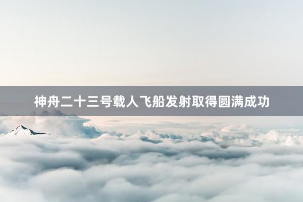 神舟二十三号载人飞船发射取得圆满成功