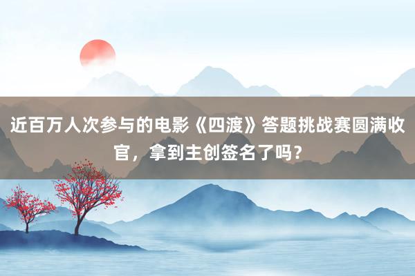 近百万人次参与的电影《四渡》答题挑战赛圆满收官,拿到主创签名了吗?
