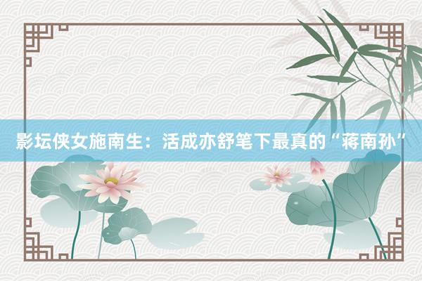 影坛侠女施南生：活成亦舒笔下最真的“蒋南孙”