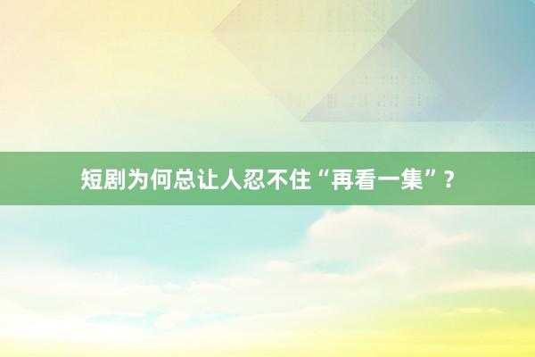短剧为何总让人忍不住“再看一集”？