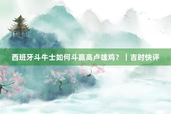 西班牙斗牛士如何斗赢高卢雄鸡?|吉时快评