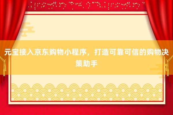 元宝接入京东购物小程序，打造可靠可信的购物决策助手