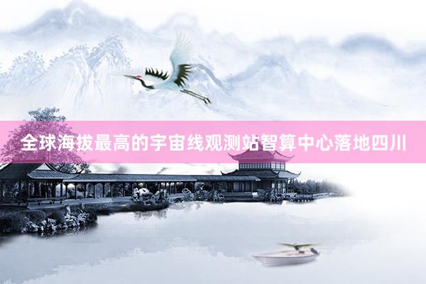 全球海拔最高的宇宙线观测站智算中心落地四川