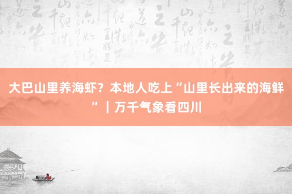 大巴山里养海虾？本地人吃上“山里长出来的海鲜”｜万千气象看四川