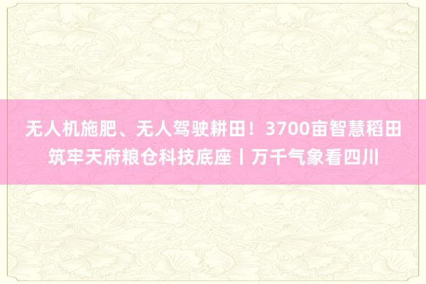 无人机施肥、无人驾驶耕田！3700亩智慧稻田筑牢天府粮仓科技底座丨万千气象看四川