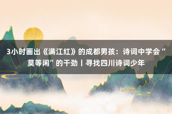 3小时画出《满江红》的成都男孩：诗词中学会“莫等闲”的干劲丨寻找四川诗词少年