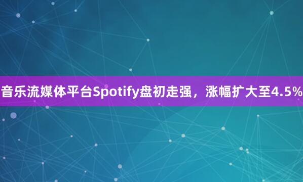 音乐流媒体平台Spotify盘初走强，涨幅扩大至4.5%