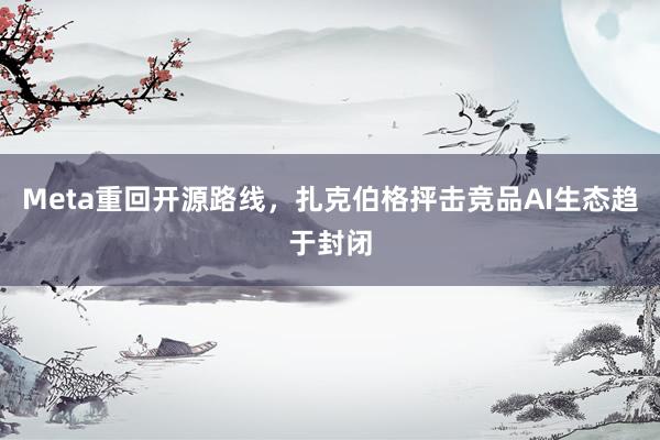 Meta重回开源路线，扎克伯格抨击竞品AI生态趋于封闭
