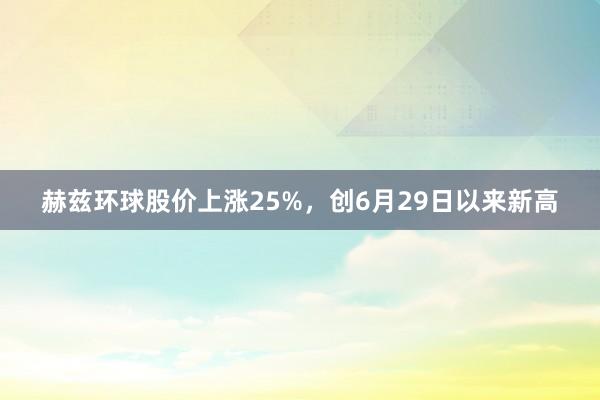 赫兹环球股价上涨25%，创6月29日以来新高