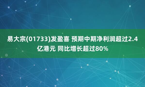 易大宗(01733)发盈喜 预期中期净利润超过2.4亿港元 同比增长超过80%