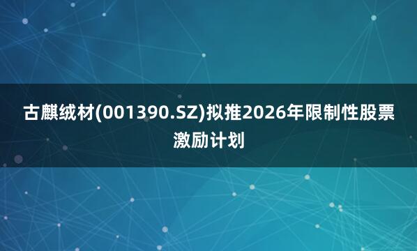 古麒绒材(001390.SZ)拟推2026年限制性股票激励计划