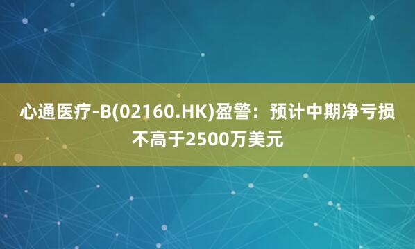 心通医疗-B(02160.HK)盈警：预计中期净亏损不高于2500万美元