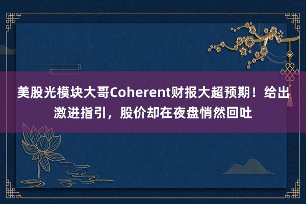 美股光模块大哥Coherent财报大超预期！给出激进指引，股价却在夜盘悄然回吐