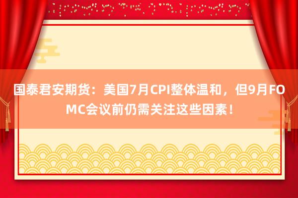国泰君安期货：美国7月CPI整体温和，但9月FOMC会议前仍需关注这些因素！