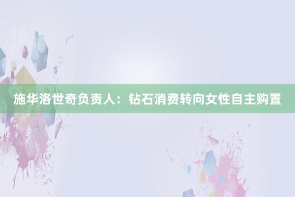 施华洛世奇负责人：钻石消费转向女性自主购置
