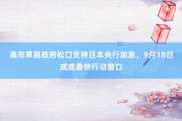 高市早苗政府松口支持日本央行加息，9月18日或成最快行动窗口