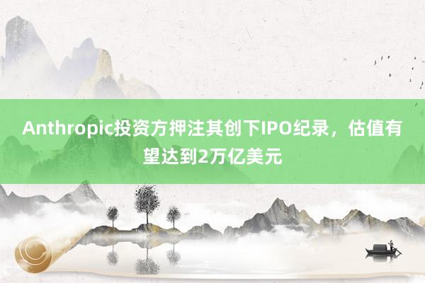 Anthropic投资方押注其创下IPO纪录，估值有望达到2万亿美元
