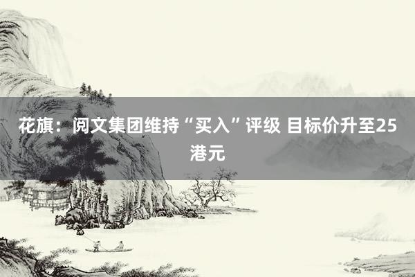 花旗：阅文集团维持“买入”评级 目标价升至25港元