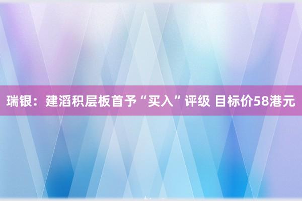 瑞银：建滔积层板首予“买入”评级 目标价58港元