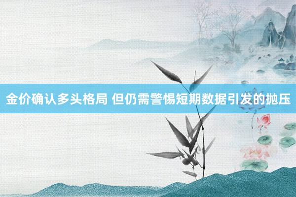 金价确认多头格局 但仍需警惕短期数据引发的抛压