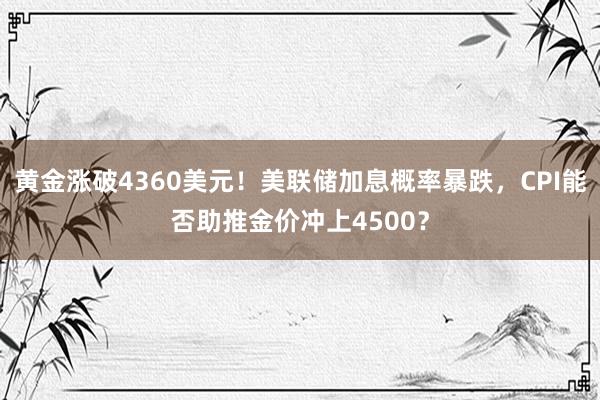 黄金涨破4360美元！美联储加息概率暴跌，CPI能否助推金价冲上4500？