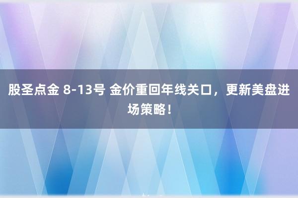 股圣点金 8-13号 金价重回年线关口，更新美盘进场策略！
