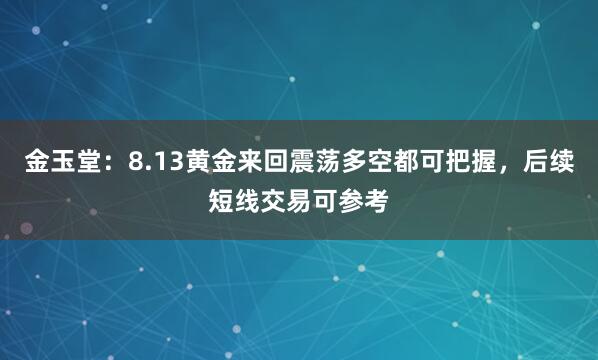 金玉堂：8.13黄金来回震荡多空都可把握，后续短线交易可参考