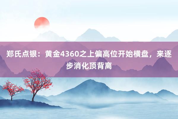 郑氏点银：黄金4360之上偏高位开始横盘，来逐步消化顶背离