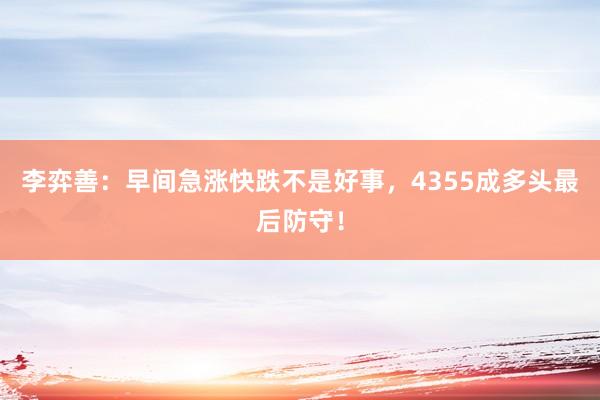 李弈善：早间急涨快跌不是好事，4355成多头最后防守！