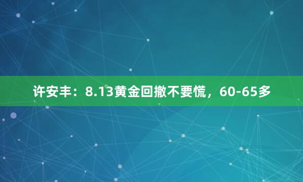 许安丰：8.13黄金回撤不要慌，60-65多