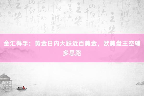 金汇得手：黄金日内大跌近百美金，欧美盘主空辅多思路