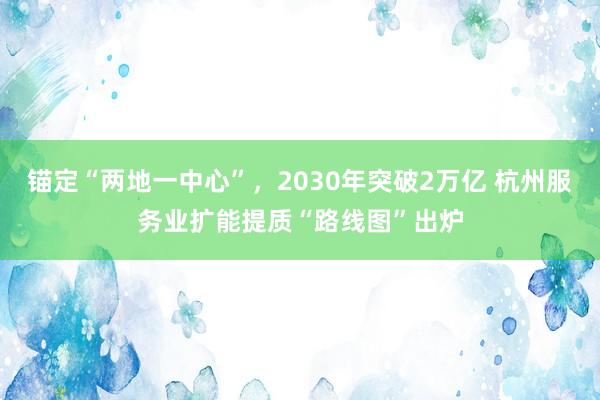 锚定“两地一中心”，2030年突破2万亿 杭州服务业扩能提质“路线图”出炉