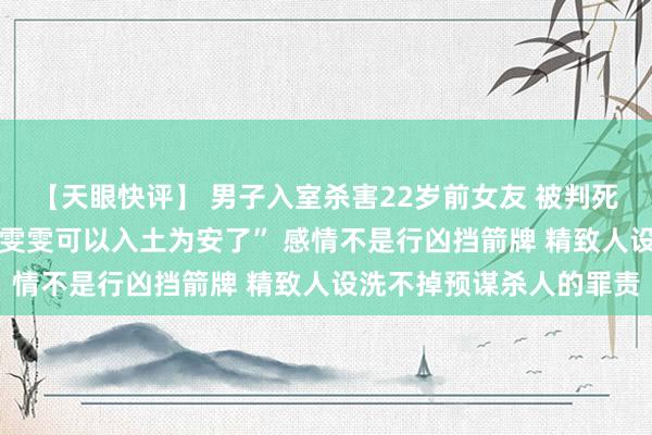 【天眼快评】 男子入室杀害22岁前女友 被判死刑 被害人母亲痛哭:“雯雯可以入土为安了” 感情不是行凶挡箭牌 精致人设洗不掉预谋杀人的罪责