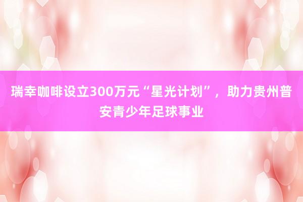 瑞幸咖啡设立300万元“星光计划”，助力贵州普安青少年足球事业