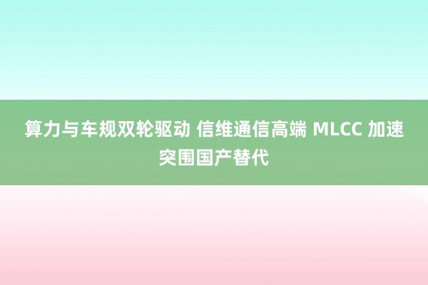 算力与车规双轮驱动 信维通信高端 MLCC 加速突围国产替代