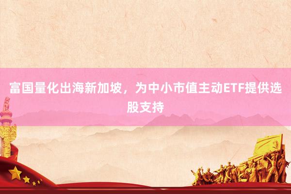 富国量化出海新加坡，为中小市值主动ETF提供选股支持