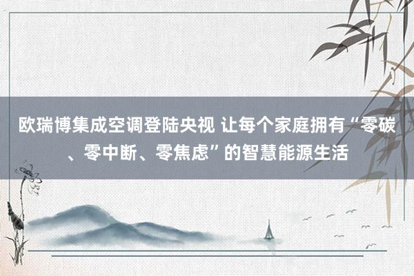欧瑞博集成空调登陆央视 让每个家庭拥有“零碳、零中断、零焦虑”的智慧能源生活