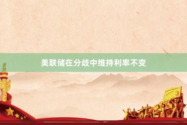 美联储在分歧中维持利率不变