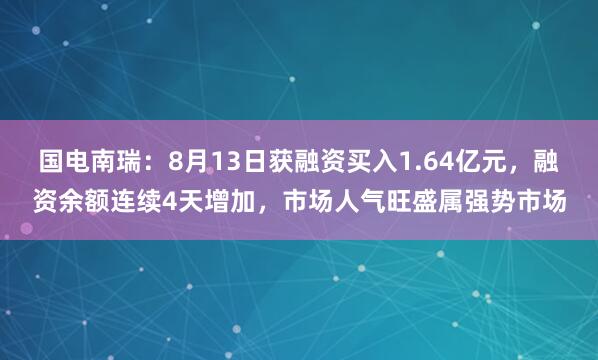 国电南瑞：8月13日获融资买入1.64亿元，融资余额连续4天增加，市场人气旺盛属强势市场