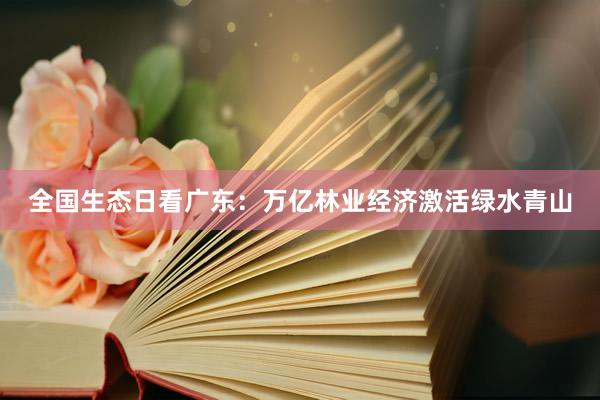全国生态日看广东：万亿林业经济激活绿水青山