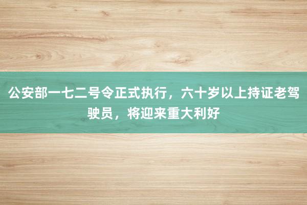 公安部一七二号令正式执行，六十岁以上持证老驾驶员，将迎来重大利好